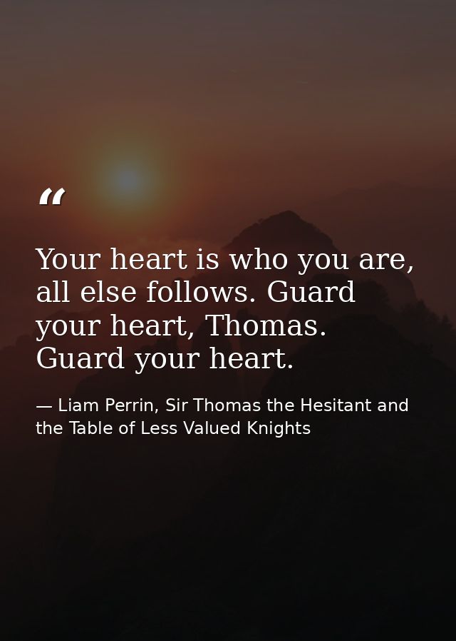 Your heart is who you are, all else follows. Guard your heart, Thomas. Guard your heart. — Liam Perrin, Sir Thomas the Hesitant and the Table of Less Valued Knights