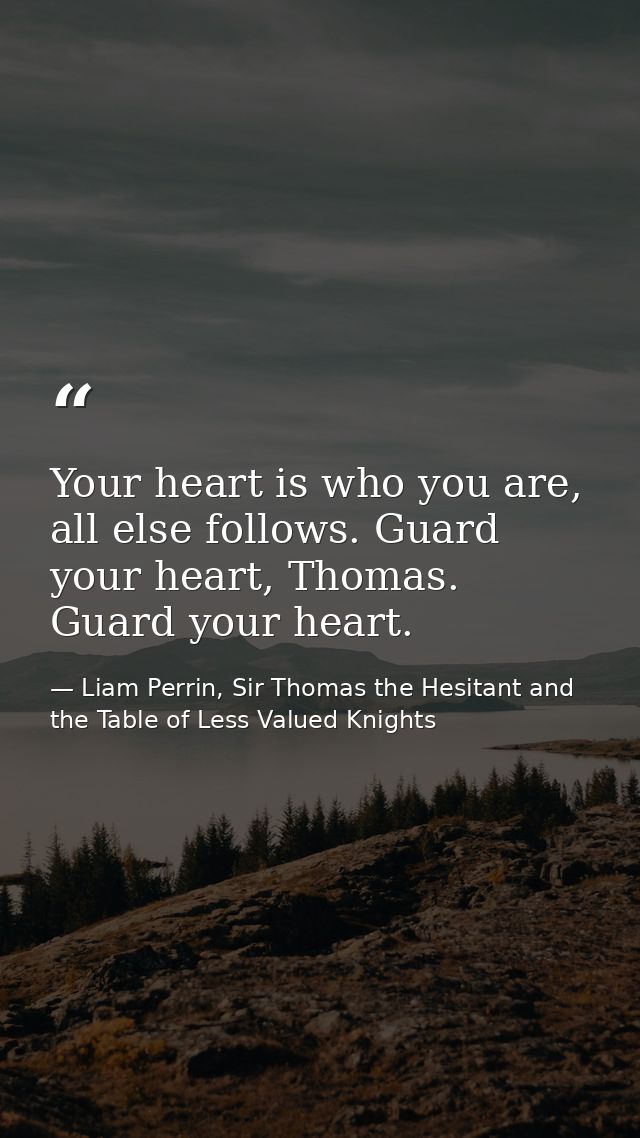 Your heart is who you are, all else follows. Guard your heart, Thomas. Guard your heart. — Liam Perrin, Sir Thomas the Hesitant and the Table of Less Valued Knights