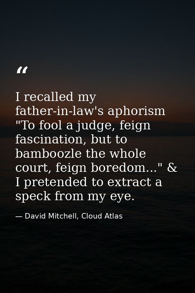 I recalled my father-in-law's aphorism "To fool a judge, feign fascination, but to bamboozle the whole court, feign bore — David Mitchell, Cloud Atlas