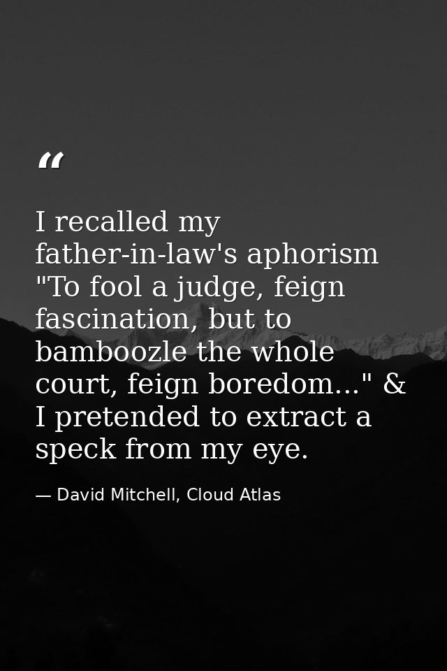 I recalled my father-in-law's aphorism "To fool a judge, feign fascination, but to bamboozle the whole court, feign bore — David Mitchell, Cloud Atlas
