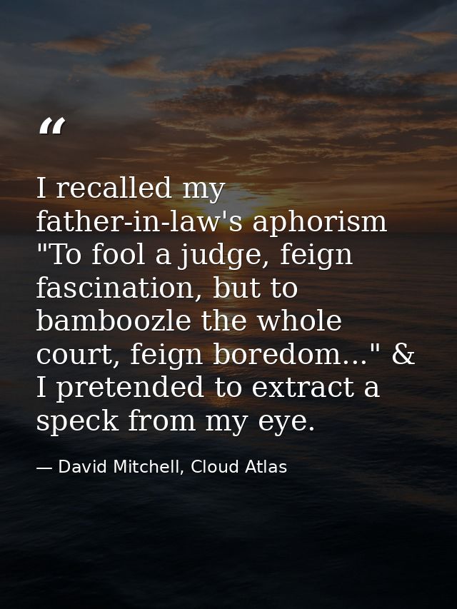 I recalled my father-in-law's aphorism "To fool a judge, feign fascination, but to bamboozle the whole court, feign bore — David Mitchell, Cloud Atlas