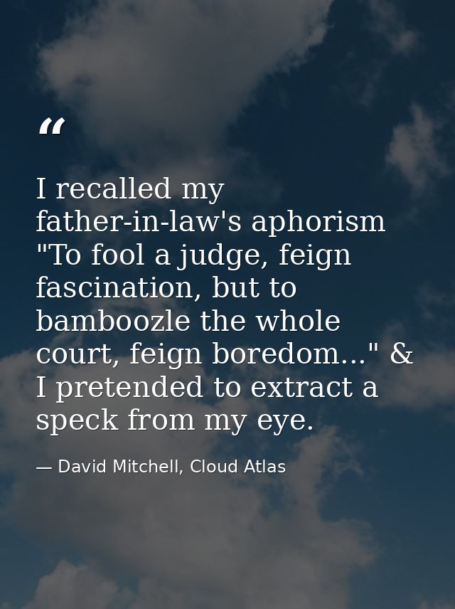 I recalled my father-in-law's aphorism "To fool a judge, feign fascination, but to bamboozle the whole court, feign bore — David Mitchell, Cloud Atlas