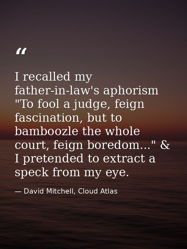 I recalled my father-in-law's aphorism "To fool a judge, feign fascination, but to bamboozle the whole court, feign bore — David Mitchell, Cloud Atlas
