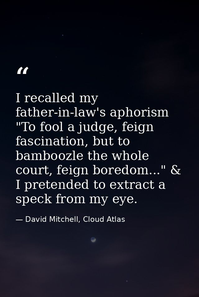 I recalled my father-in-law's aphorism "To fool a judge, feign fascination, but to bamboozle the whole court, feign bore — David Mitchell, Cloud Atlas