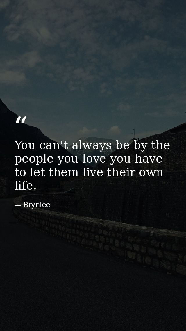 You can't always be by the people you love you have to let them live their own life. — Brynlee