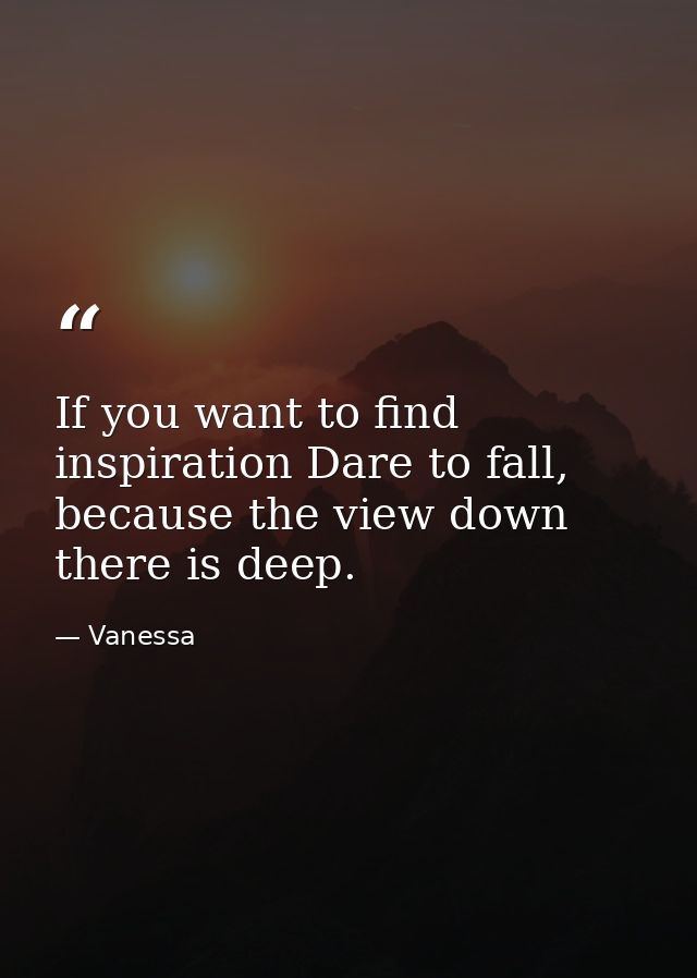 If you want to find inspiration Dare to fall, because the view down there is deep. — Vanessa
