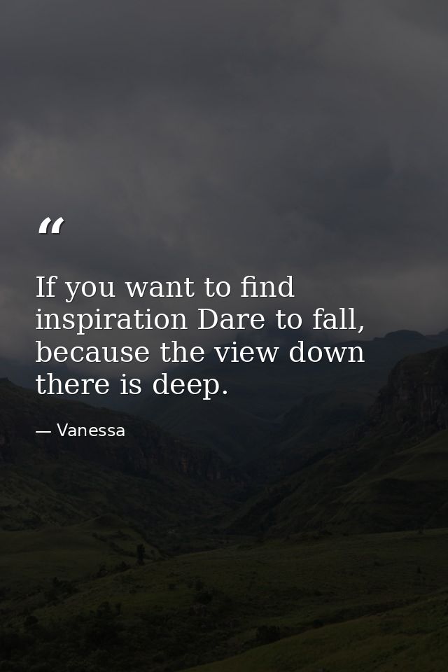 If you want to find inspiration Dare to fall, because the view down there is deep. — Vanessa