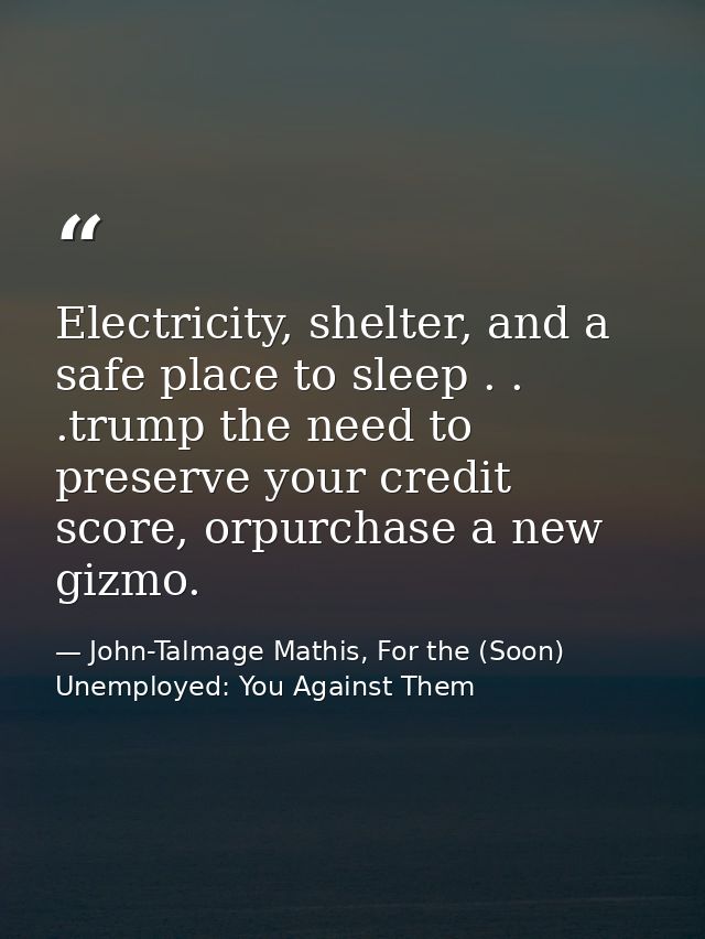 Electricity, shelter, and a safe place to sleep . . .trump the need to preserve your credit score, orpurchase a new gizm — John-Talmage Mathis, For the (Soon) Unemployed: You Against Them