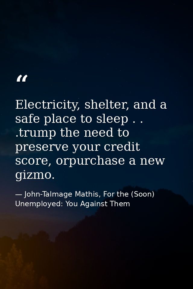 Electricity, shelter, and a safe place to sleep . . .trump the need to preserve your credit score, orpurchase a new gizm — John-Talmage Mathis, For the (Soon) Unemployed: You Against Them
