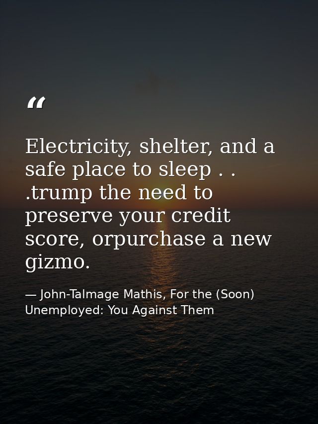 Electricity, shelter, and a safe place to sleep . . .trump the need to preserve your credit score, orpurchase a new gizm — John-Talmage Mathis, For the (Soon) Unemployed: You Against Them