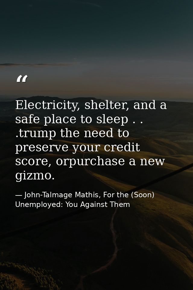 Electricity, shelter, and a safe place to sleep . . .trump the need to preserve your credit score, orpurchase a new gizm — John-Talmage Mathis, For the (Soon) Unemployed: You Against Them