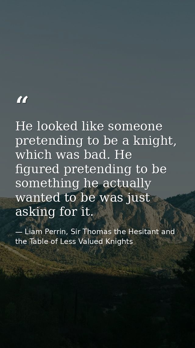 He looked like someone pretending to be a knight, which was bad. He figured pretending to be something he actually wante — Liam Perrin, Sir Thomas the Hesitant and the Table of Less Valued Knights