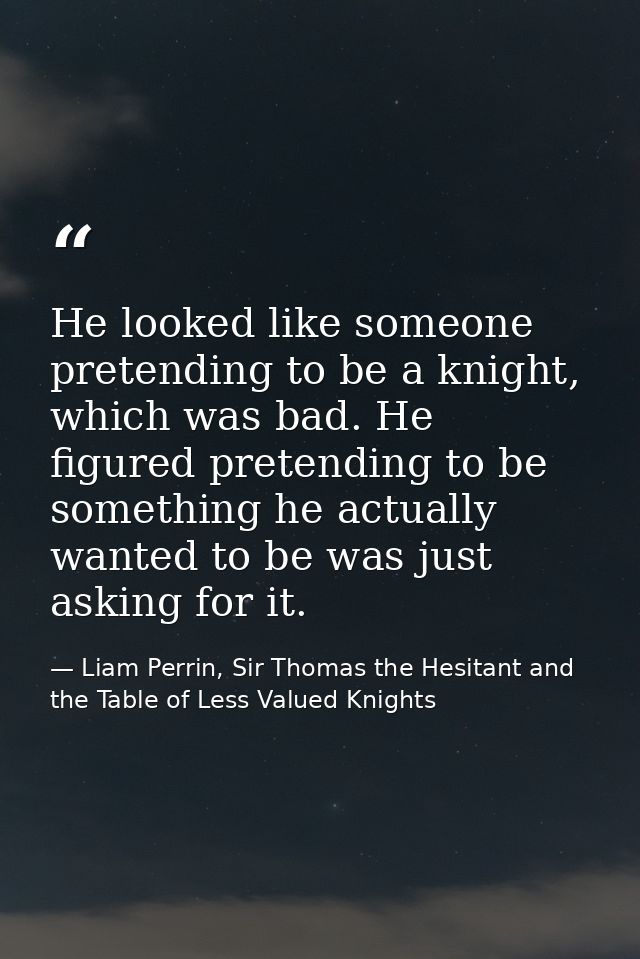 He looked like someone pretending to be a knight, which was bad. He figured pretending to be something he actually wante — Liam Perrin, Sir Thomas the Hesitant and the Table of Less Valued Knights