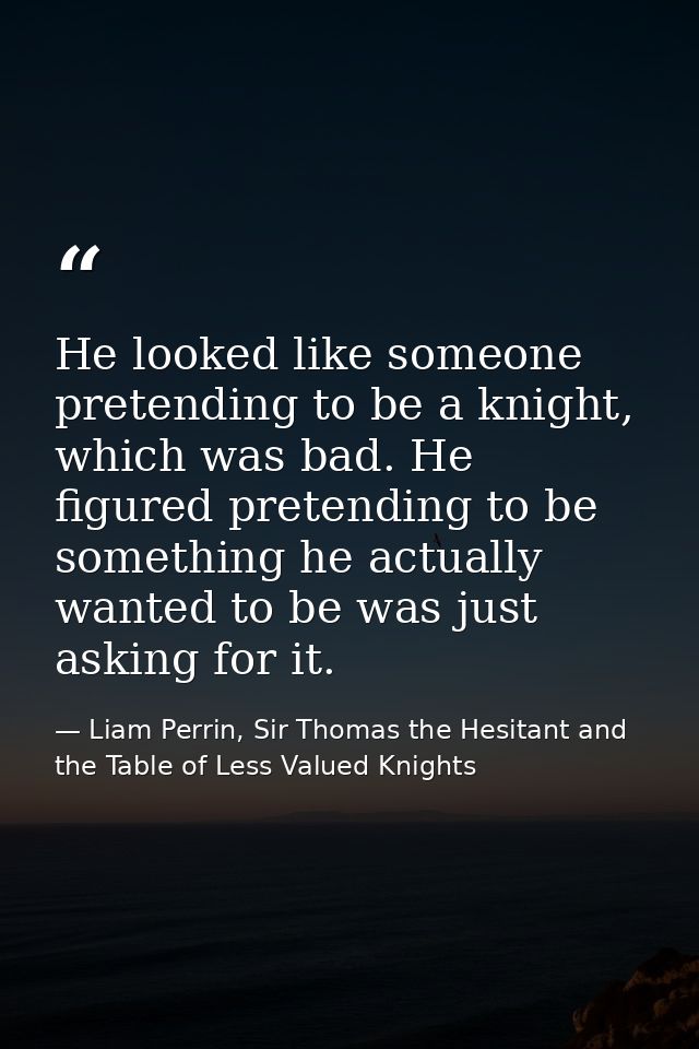 He looked like someone pretending to be a knight, which was bad. He figured pretending to be something he actually wante — Liam Perrin, Sir Thomas the Hesitant and the Table of Less Valued Knights