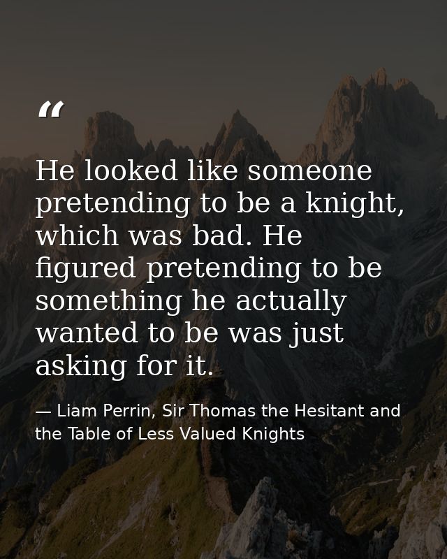 He looked like someone pretending to be a knight, which was bad. He figured pretending to be something he actually wante — Liam Perrin, Sir Thomas the Hesitant and the Table of Less Valued Knights