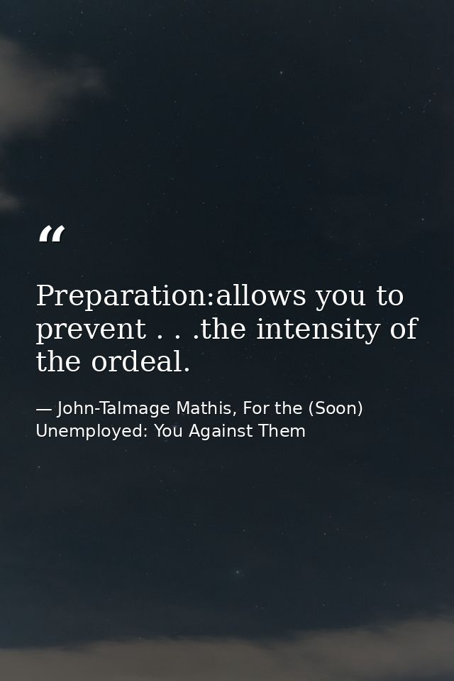 Preparation:allows you to prevent . . .the intensity of the ordeal. — John-Talmage Mathis, For the (Soon) Unemployed: You Against Them