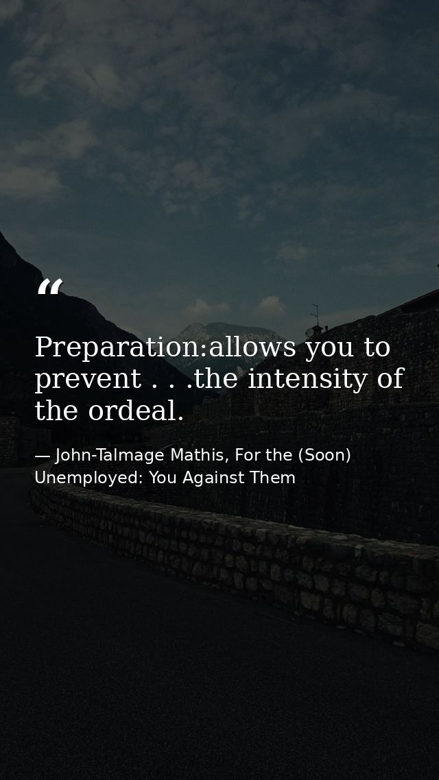 Preparation:allows you to prevent . . .the intensity of the ordeal. — John-Talmage Mathis, For the (Soon) Unemployed: You Against Them