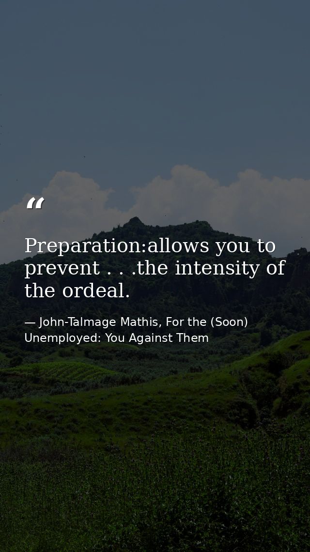 Preparation:allows you to prevent . . .the intensity of the ordeal. — John-Talmage Mathis, For the (Soon) Unemployed: You Against Them