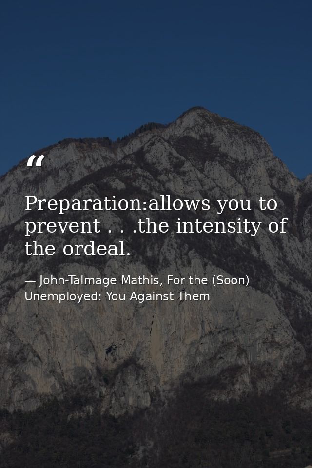 Preparation:allows you to prevent . . .the intensity of the ordeal. — John-Talmage Mathis, For the (Soon) Unemployed: You Against Them