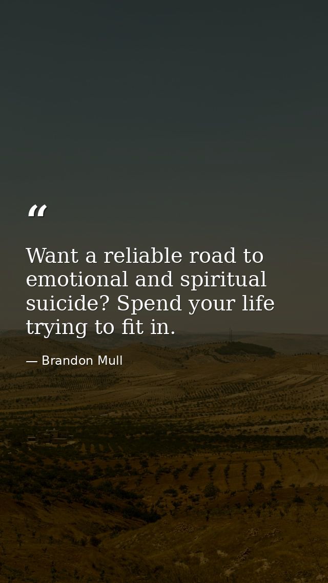 Want a reliable road to emotional and spiritual suicide? Spend your life trying to fit in. — Brandon Mull