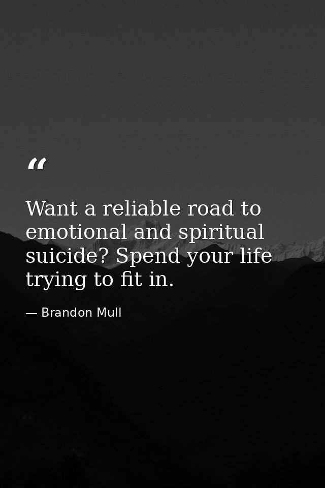 Want a reliable road to emotional and spiritual suicide? Spend your life trying to fit in. — Brandon Mull