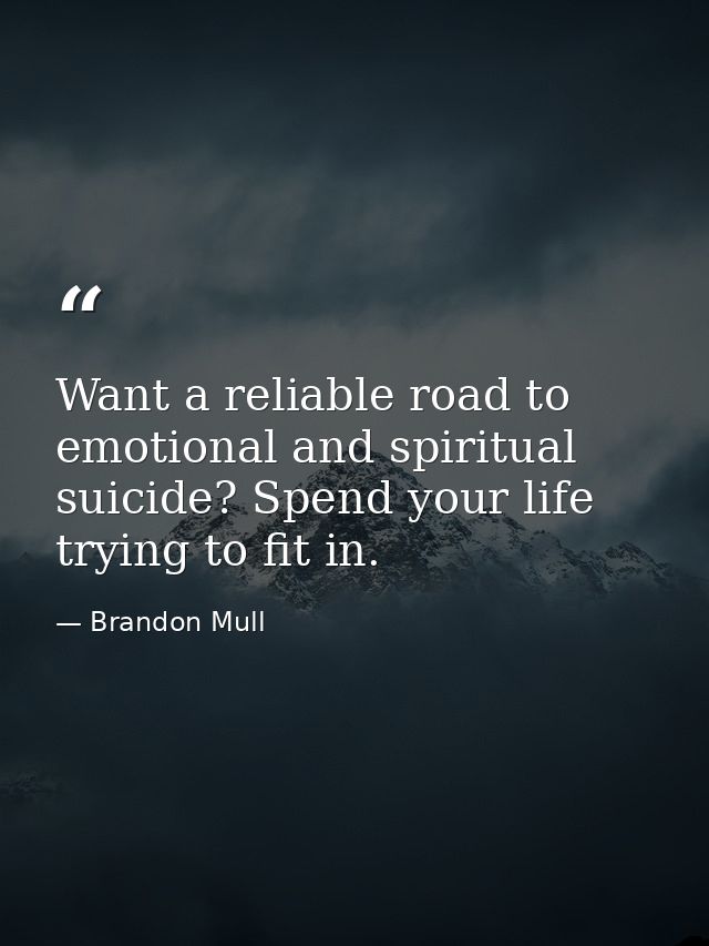 Want a reliable road to emotional and spiritual suicide? Spend your life trying to fit in. — Brandon Mull