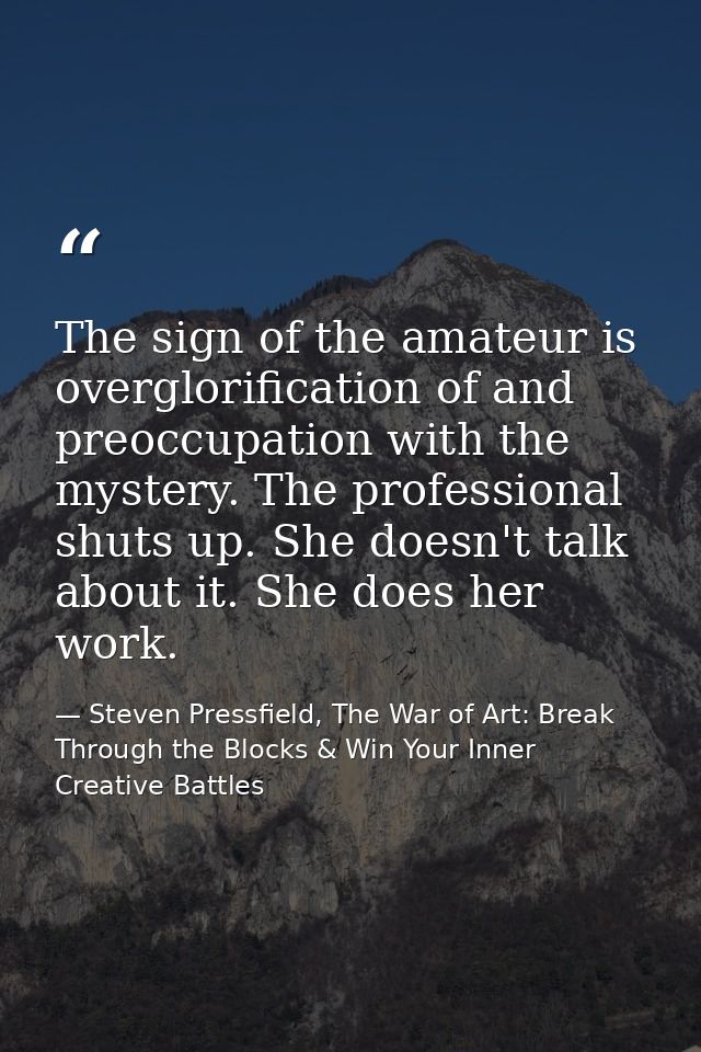 The sign of the amateur is overglorification of and preoccupation with the mystery. The professional shuts up. She doesn — Steven Pressfield, The War of Art: Break Through the Blocks & Win Your Inner Creative Battles