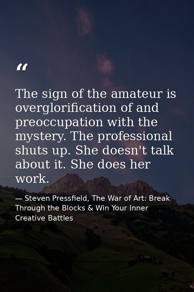 The sign of the amateur is overglorification of and preoccupation with the mystery. The professional shuts up. She doesn — Steven Pressfield, The War of Art: Break Through the Blocks & Win Your Inner Creative Battles