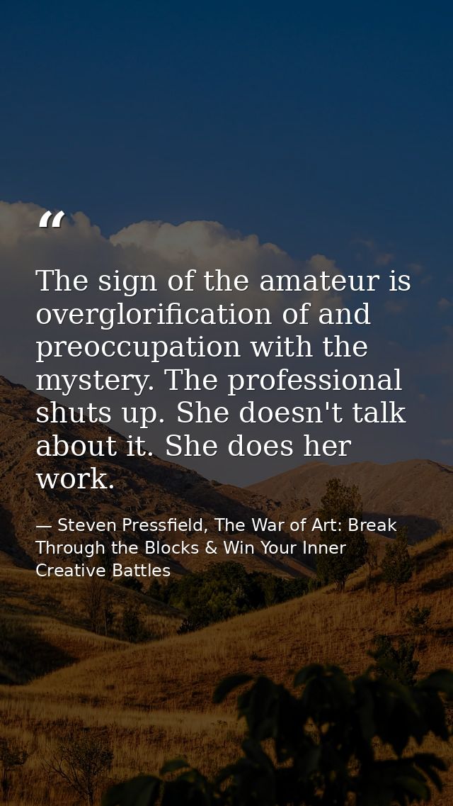 The sign of the amateur is overglorification of and preoccupation with the mystery. The professional shuts up. She doesn — Steven Pressfield, The War of Art: Break Through the Blocks & Win Your Inner Creative Battles