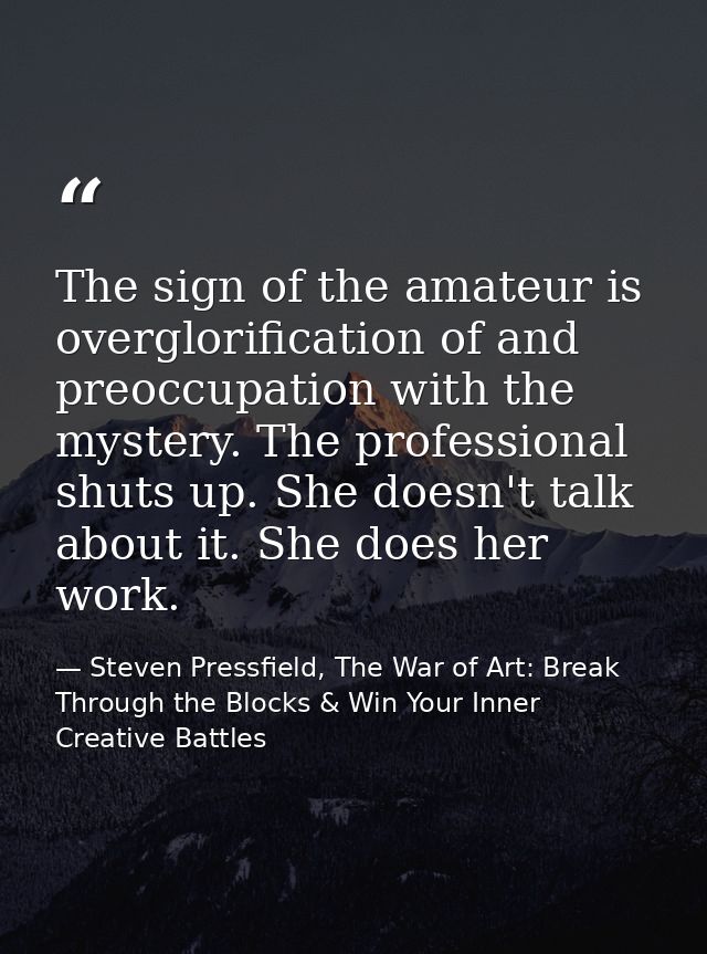 The sign of the amateur is overglorification of and preoccupation with the mystery. The professional shuts up. She doesn — Steven Pressfield, The War of Art: Break Through the Blocks & Win Your Inner Creative Battles