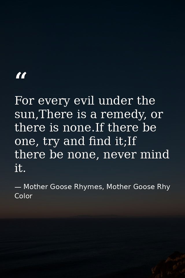 For every evil under the sun,There is a remedy, or there is none.If there be one, try and find it;If there be none, neve — Mother Goose Rhymes, Mother Goose Rhy Color