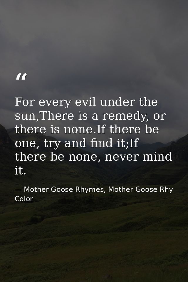 For every evil under the sun,There is a remedy, or there is none.If there be one, try and find it;If there be none, neve — Mother Goose Rhymes, Mother Goose Rhy Color