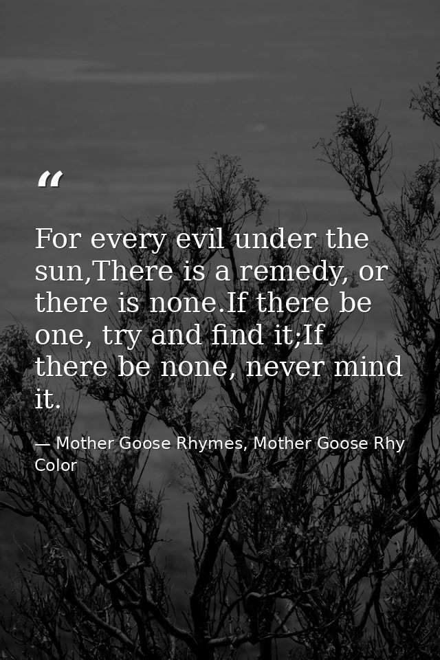 For every evil under the sun,There is a remedy, or there is none.If there be one, try and find it;If there be none, neve — Mother Goose Rhymes, Mother Goose Rhy Color