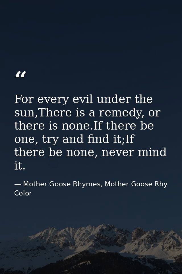 For every evil under the sun,There is a remedy, or there is none.If there be one, try and find it;If there be none, neve — Mother Goose Rhymes, Mother Goose Rhy Color