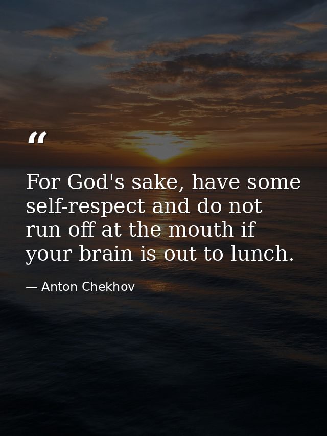 For God's sake, have some self-respect and do not run off at the mouth if your brain is out to lunch. — Anton Chekhov