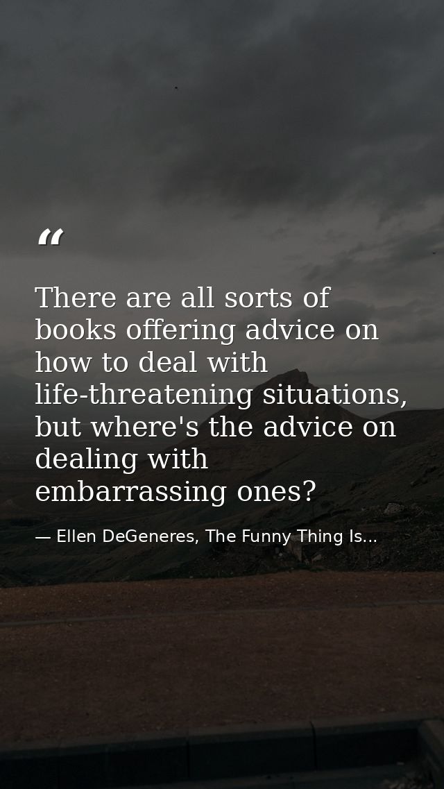 There are all sorts of books offering advice on how to deal with life-threatening situations, but where's the advice on  — Ellen DeGeneres, The Funny Thing Is...