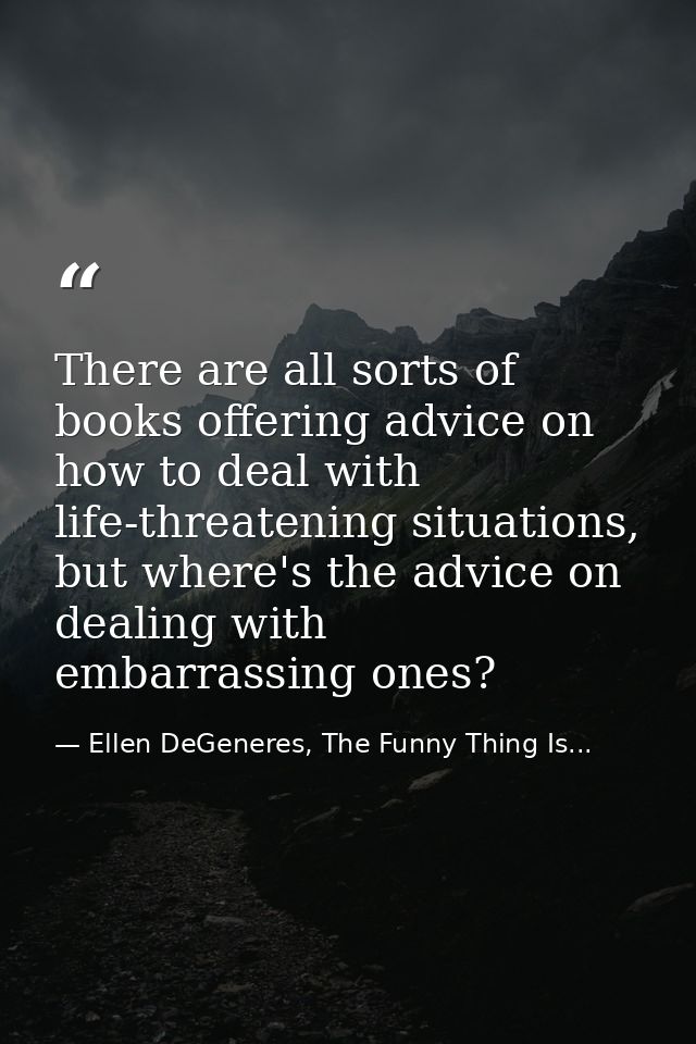 There are all sorts of books offering advice on how to deal with life-threatening situations, but where's the advice on  — Ellen DeGeneres, The Funny Thing Is...