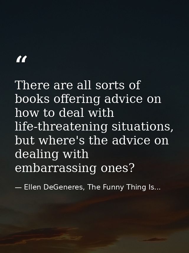 There are all sorts of books offering advice on how to deal with life-threatening situations, but where's the advice on  — Ellen DeGeneres, The Funny Thing Is...