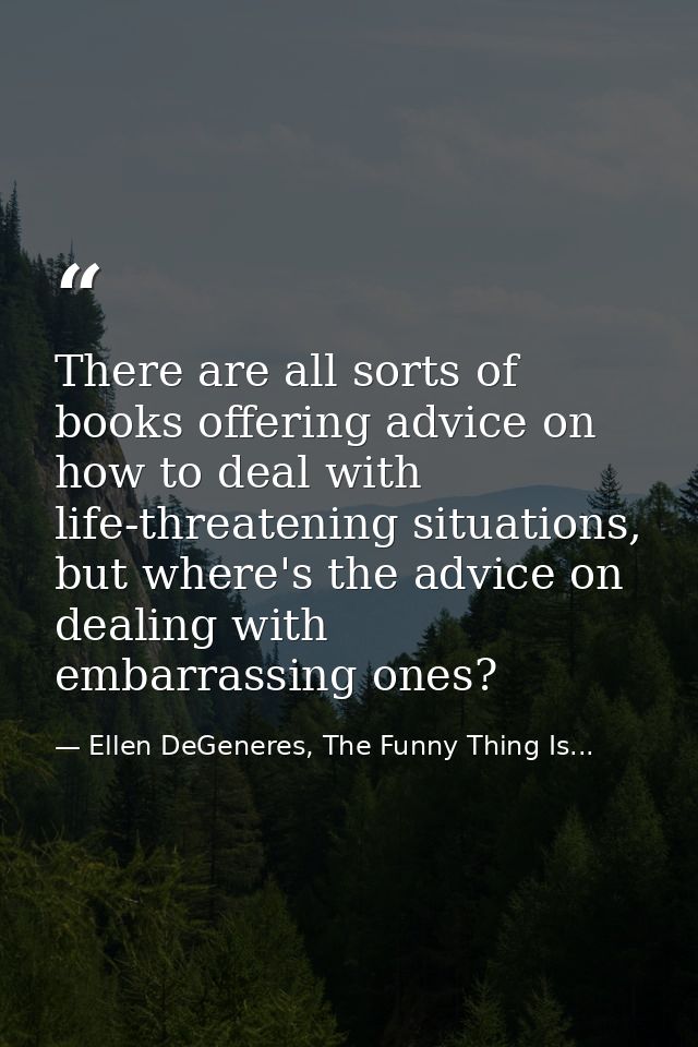 There are all sorts of books offering advice on how to deal with life-threatening situations, but where's the advice on  — Ellen DeGeneres, The Funny Thing Is...