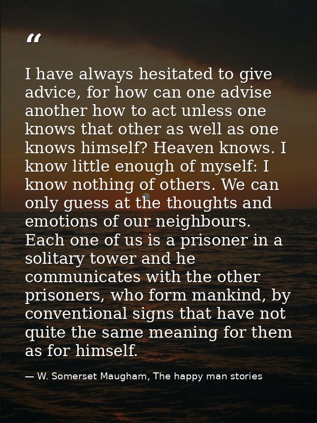 I have always hesitated to give advice, for how can one advise another how to act unless one knows that other as well as — W. Somerset Maugham, The happy man stories