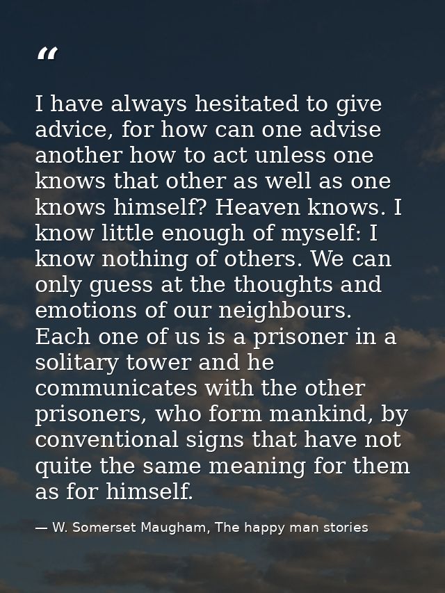 I have always hesitated to give advice, for how can one advise another how to act unless one knows that other as well as — W. Somerset Maugham, The happy man stories
