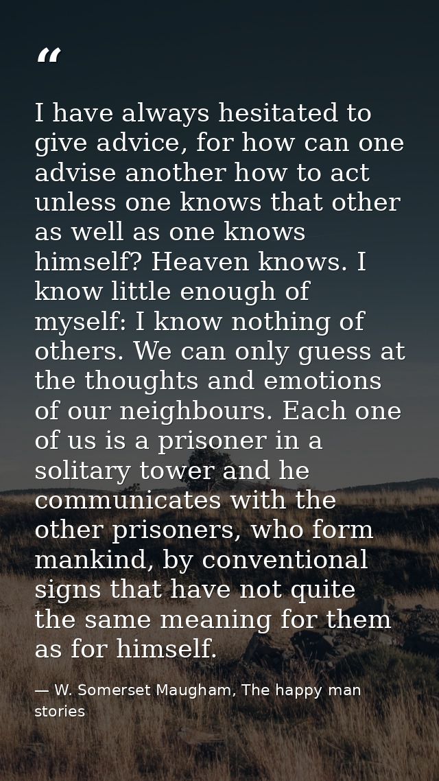 I have always hesitated to give advice, for how can one advise another how to act unless one knows that other as well as — W. Somerset Maugham, The happy man stories