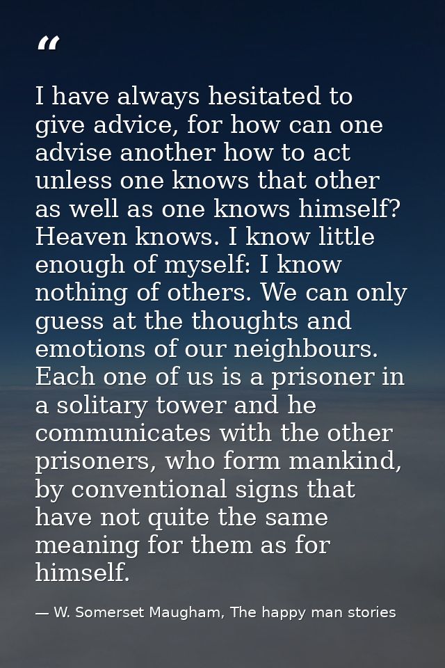 I have always hesitated to give advice, for how can one advise another how to act unless one knows that other as well as — W. Somerset Maugham, The happy man stories