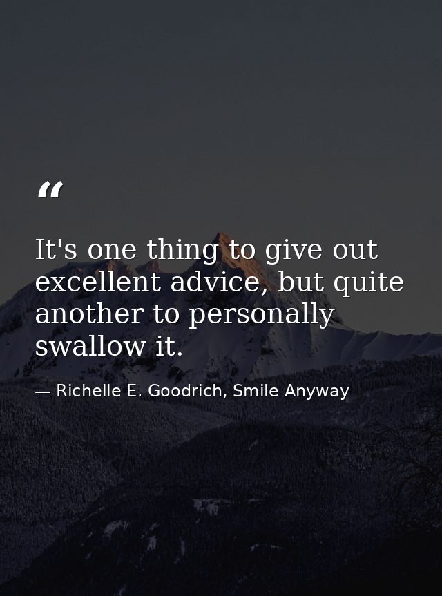 It's one thing to give out excellent advice, but quite another to personally swallow it. — Richelle E. Goodrich, Smile Anyway