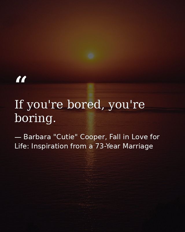 If you're bored, you're boring. — Barbara "Cutie" Cooper, Fall in Love for Life: Inspiration from a 73-Year Marriage
