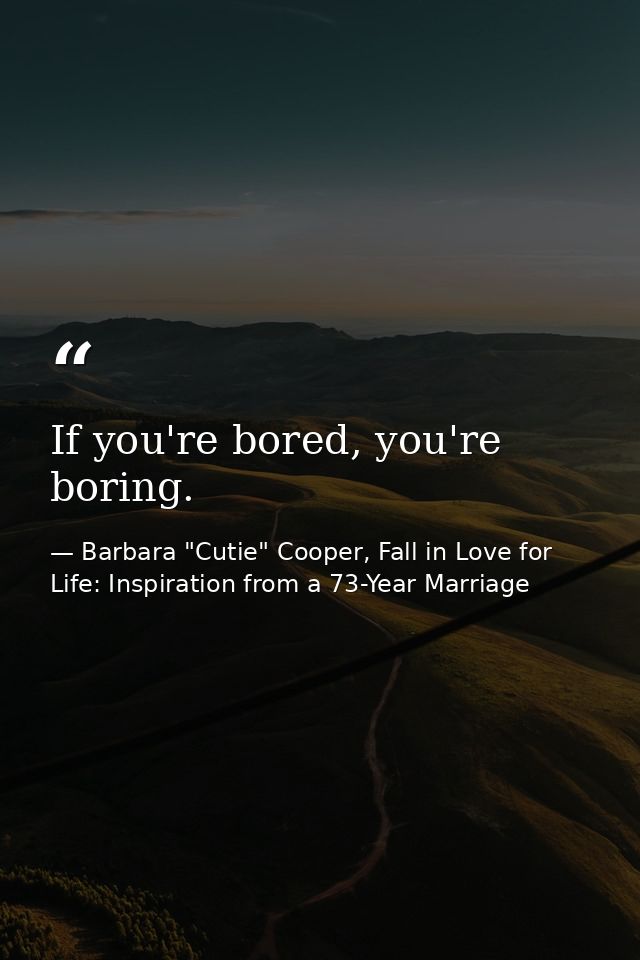 If you're bored, you're boring. — Barbara "Cutie" Cooper, Fall in Love for Life: Inspiration from a 73-Year Marriage