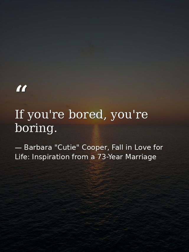If you're bored, you're boring. — Barbara "Cutie" Cooper, Fall in Love for Life: Inspiration from a 73-Year Marriage
