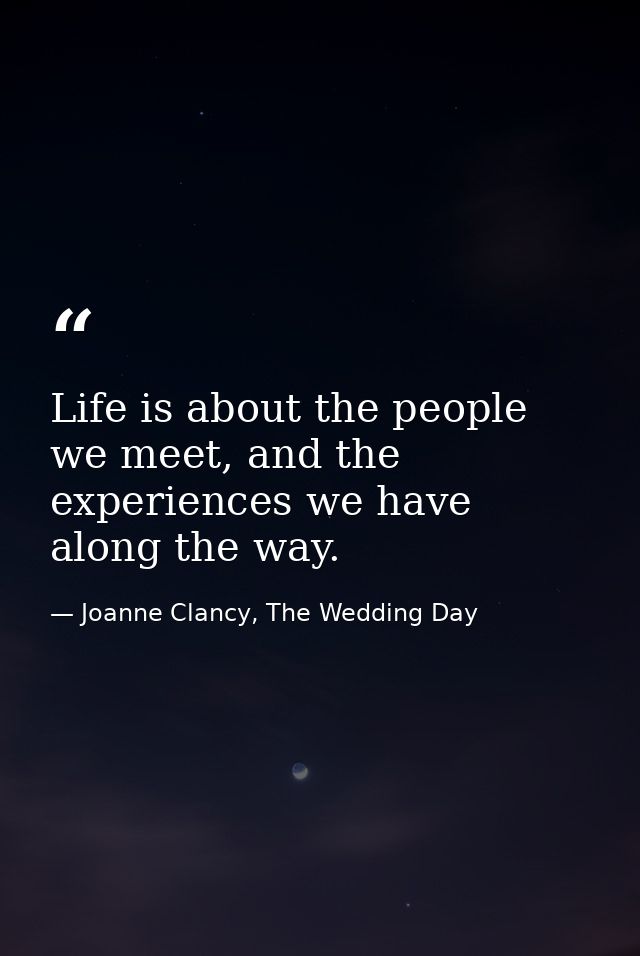 Life is about the people we meet, and the experiences we have along the way. — Joanne Clancy, The Wedding Day