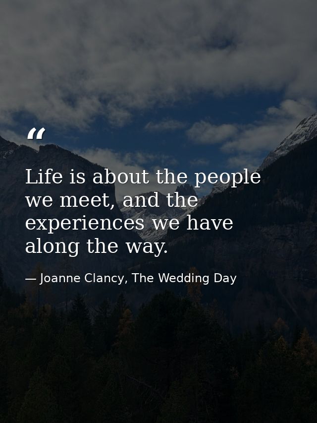Life is about the people we meet, and the experiences we have along the way. — Joanne Clancy, The Wedding Day
