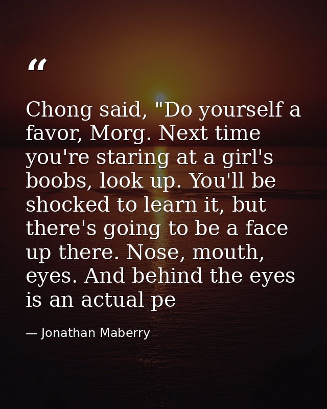 Chong said, "Do yourself a favor, Morg. Next time you're staring at a girl's boobs, look up. You'll be shocked to learn  — Jonathan Maberry